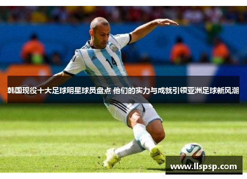 韩国现役十大足球明星球员盘点 他们的实力与成就引领亚洲足球新风潮