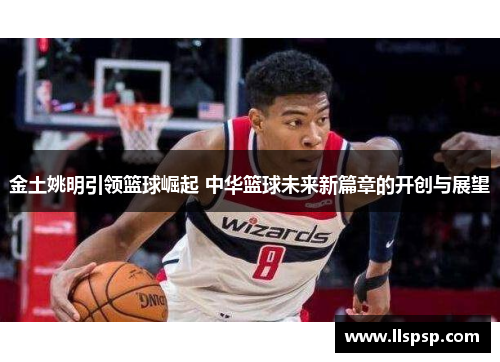 金土姚明引领篮球崛起 中华篮球未来新篇章的开创与展望