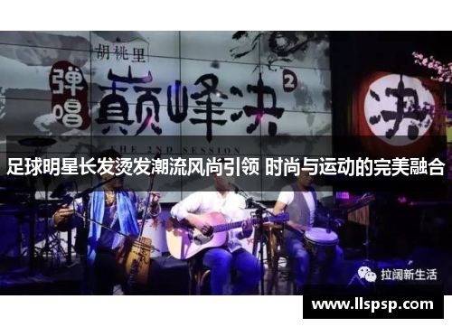 足球明星长发烫发潮流风尚引领 时尚与运动的完美融合