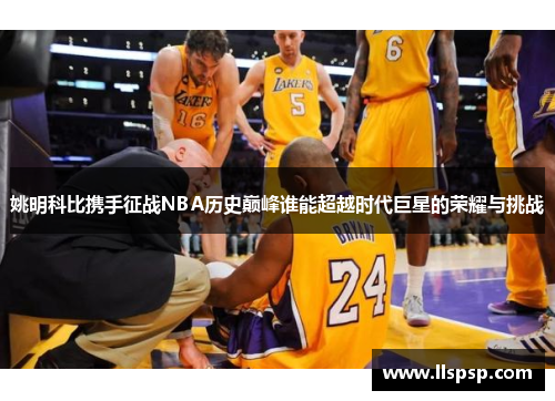 姚明科比携手征战NBA历史巅峰谁能超越时代巨星的荣耀与挑战