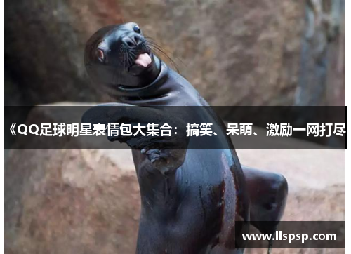 《QQ足球明星表情包大集合：搞笑、呆萌、激励一网打尽》