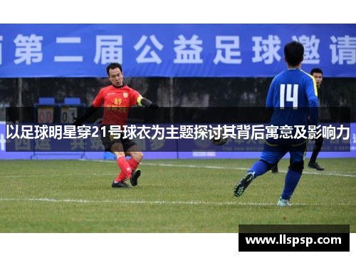 以足球明星穿21号球衣为主题探讨其背后寓意及影响力