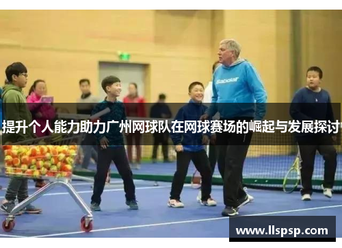提升个人能力助力广州网球队在网球赛场的崛起与发展探讨
