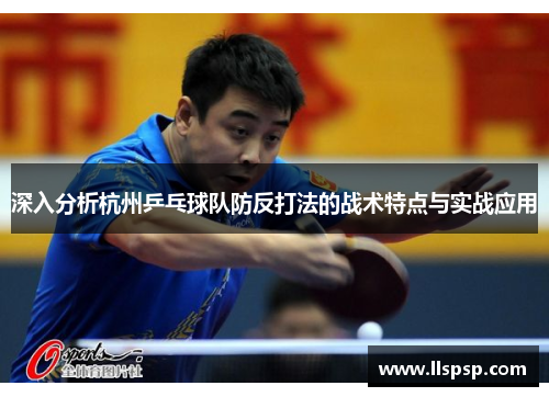深入分析杭州乒乓球队防反打法的战术特点与实战应用