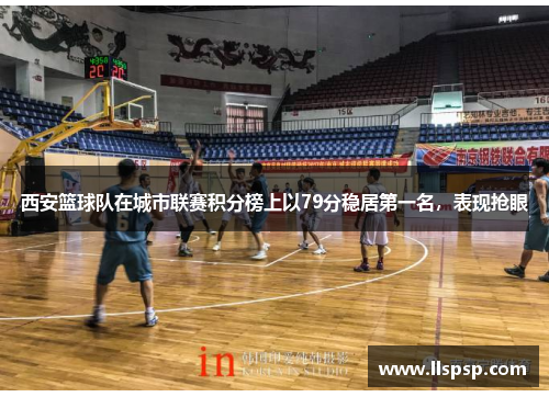 西安篮球队在城市联赛积分榜上以79分稳居第一名，表现抢眼