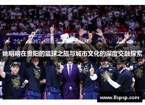 姚明明在贵阳的篮球之旅与城市文化的深度交融探索