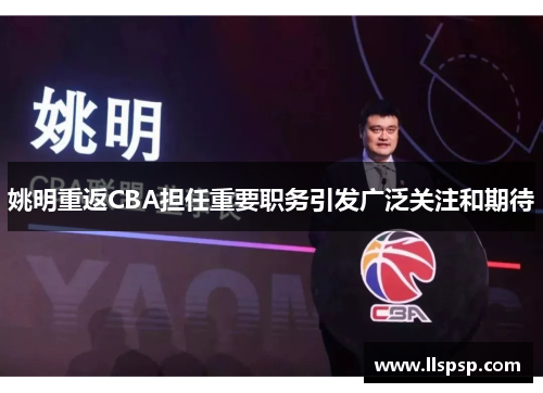姚明重返CBA担任重要职务引发广泛关注和期待