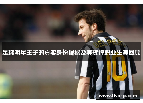 足球明星王子的真实身份揭秘及其辉煌职业生涯回顾