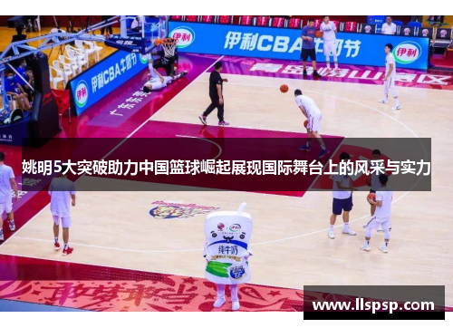 姚明5大突破助力中国篮球崛起展现国际舞台上的风采与实力