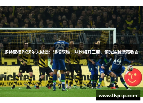 多特蒙德PK沃尔夫斯堡：轻松取胜，队长梅开二度，领先连胜漂亮收官