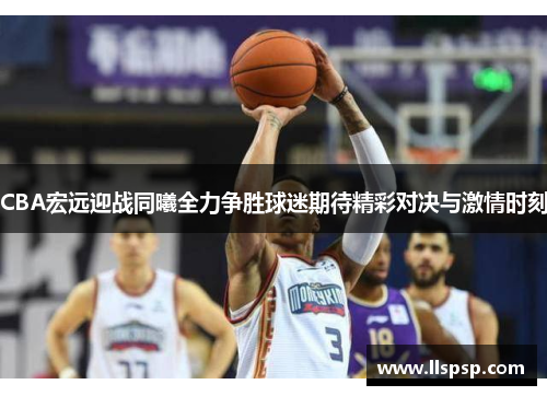 CBA宏远迎战同曦全力争胜球迷期待精彩对决与激情时刻