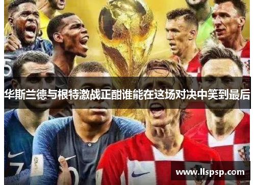 华斯兰德与根特激战正酣谁能在这场对决中笑到最后