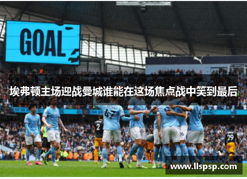 埃弗顿主场迎战曼城谁能在这场焦点战中笑到最后
