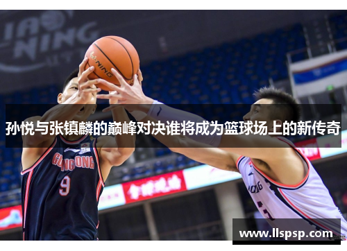 孙悦与张镇麟的巅峰对决谁将成为篮球场上的新传奇