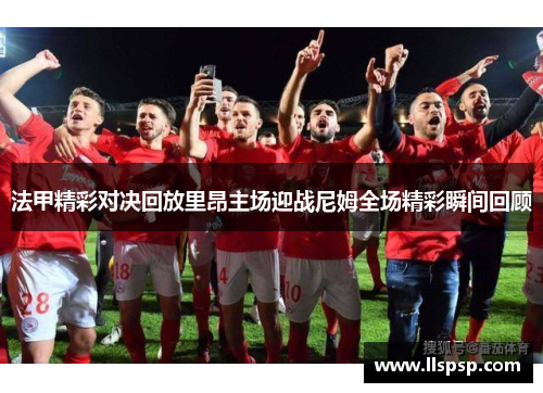 法甲精彩对决回放里昂主场迎战尼姆全场精彩瞬间回顾