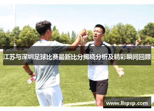 江苏与深圳足球比赛最新比分揭晓分析及精彩瞬间回顾