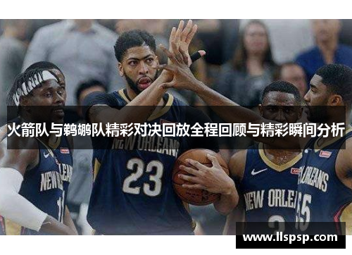 火箭队与鹈鹕队精彩对决回放全程回顾与精彩瞬间分析