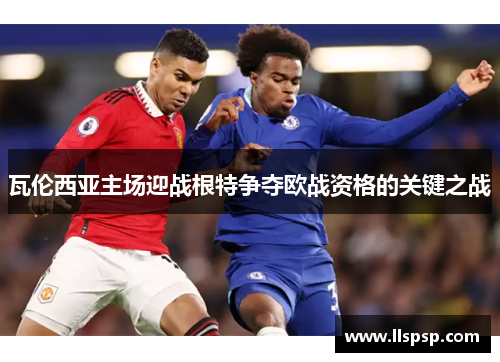 瓦伦西亚主场迎战根特争夺欧战资格的关键之战